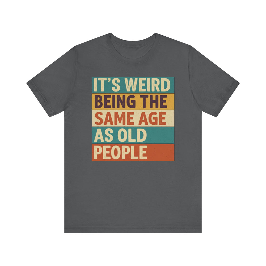 It’s Weird Being the Same Age as Old People Tee – Funny Retro Humor T-Shirt Please Note: (Sizes may run slightly small)