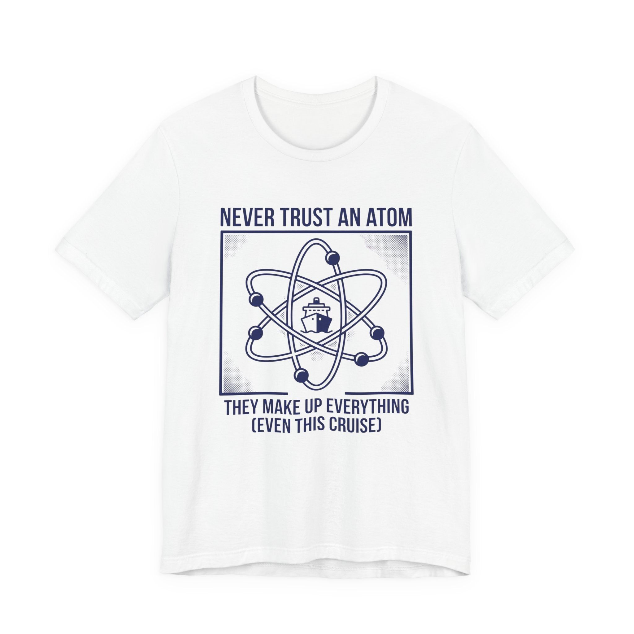 Never Trust an Atom They Make Everything up Even this Cruise Tee