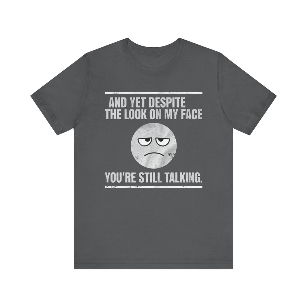Sarcastic Funny Quote Shirt – “And Yet Despite the Look on My Face You’re Still Talking”
